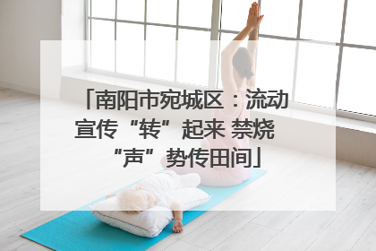 南阳市宛城区：流动宣传“转”起来 禁烧“声”势传田间