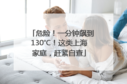 危险！一分钟飙到130℃！这类上海家庭，赶紧自查