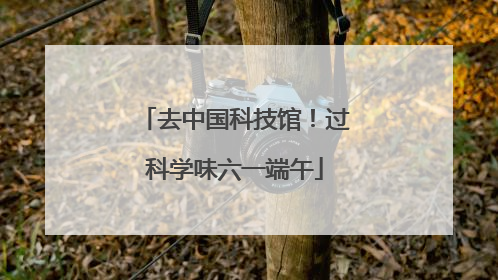 去中国科技馆！过科学味六一端午