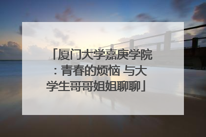 厦门大学嘉庚学院：青春的烦恼 与大学生哥哥姐姐聊聊