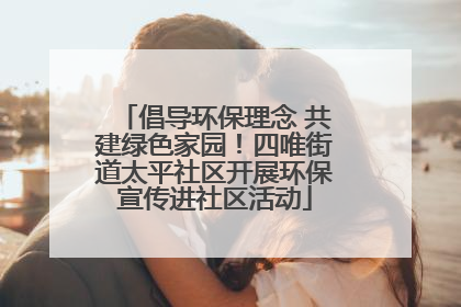 倡导环保理念 共建绿色家园！四唯街道太平社区开展环保宣传进社区活动