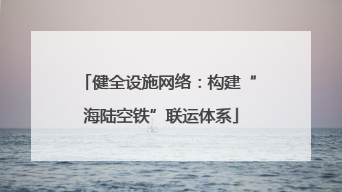 健全设施网络：构建“海陆空铁”联运体系