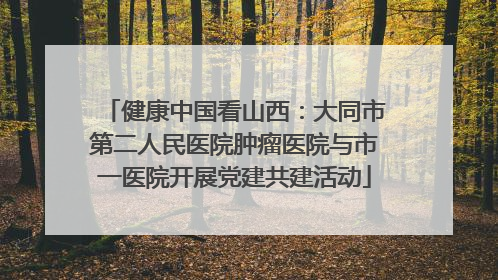 健康中国看山西：大同市第二人民医院肿瘤医院与市一医院开展党建共建活动