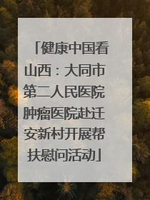 健康中国看山西：大同市第二人民医院肿瘤医院赴迁安新村开展帮扶慰问活动
