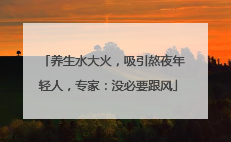 养生水大火，吸引熬夜年轻人，专家：没必要跟风