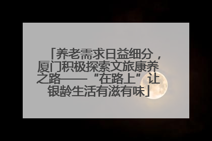 养老需求日益细分，厦门积极探索文旅康养之路——“在路上”让银龄生活有滋有味