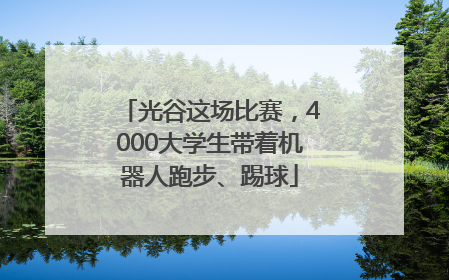 光谷这场比赛，4000大学生带着机器人跑步、踢球