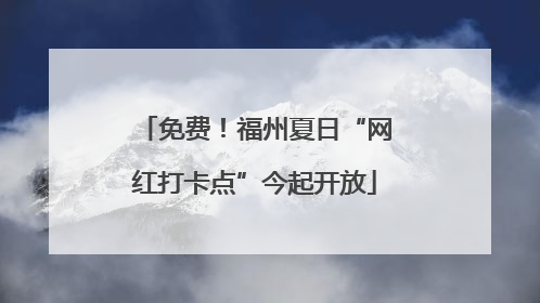 免费！福州夏日“网红打卡点”今起开放