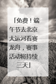 免费！端午节去北京大运河看赛龙舟，赛事活动将持续三天