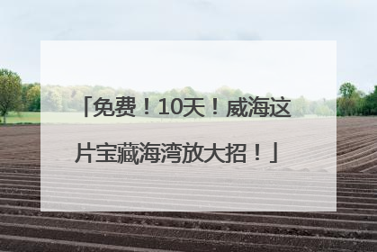 免费！10天！威海这片宝藏海湾放大招！