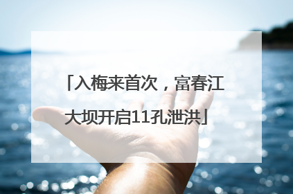 入梅来首次，富春江大坝开启11孔泄洪