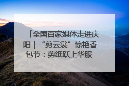 全国百家媒体走进庆阳｜“剪云裳”惊艳香包节：剪纸跃上华服 非遗焕发新彩