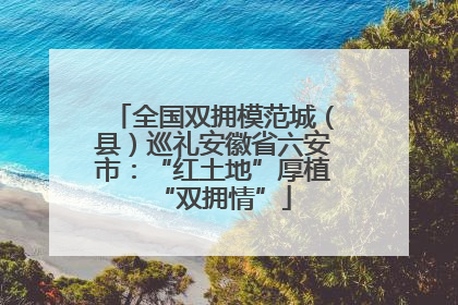 全国双拥模范城（县）巡礼安徽省六安市：“红土地”厚植“双拥情”