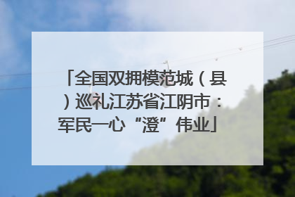 全国双拥模范城（县）巡礼江苏省江阴市：军民一心“澄”伟业