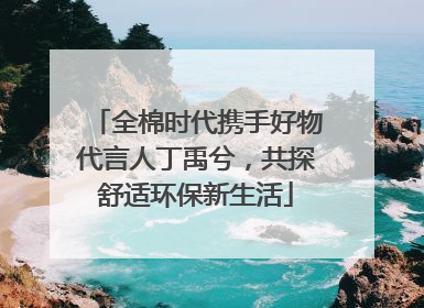 全棉时代携手好物代言人丁禹兮，共探舒适环保新生活