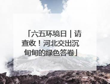 六五环境日｜请查收！河北交出沉甸甸的绿色答卷