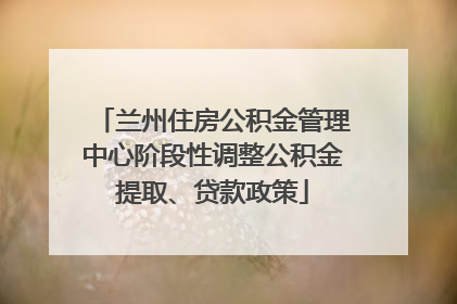 兰州住房公积金管理中心阶段性调整公积金提取、贷款政策