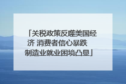 关税政策反噬美国经济 消费者信心暴跌 制造业就业困境凸显