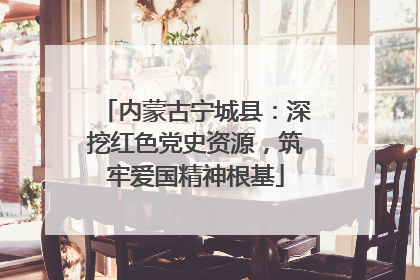 内蒙古宁城县：深挖红色党史资源，筑牢爱国精神根基