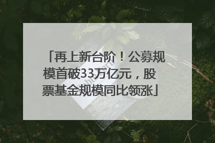 再上新台阶！公募规模首破33万亿元，股票基金规模同比领涨