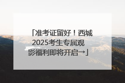准考证留好！西城2025考生专属观影福利即将开启→