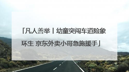 凡人善举丨幼童突闯车道险象环生 京东外卖小哥急施援手