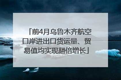 前4月乌鲁木齐航空口岸进出口货运量、贸易值均实现翻倍增长