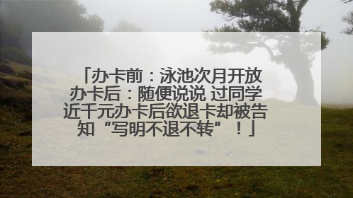 办卡前：泳池次月开放 办卡后：随便说说 过同学近千元办卡后欲退卡却被告知“写明不退不转”！