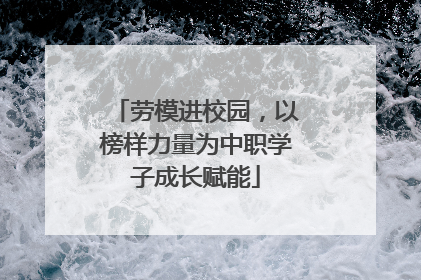 劳模进校园，以榜样力量为中职学子成长赋能