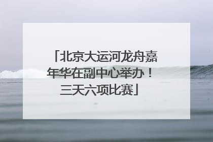 北京大运河龙舟嘉年华在副中心举办！三天六项比赛