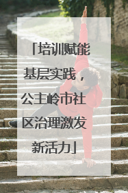 培训赋能基层实践，公主岭市社区治理激发新活力
