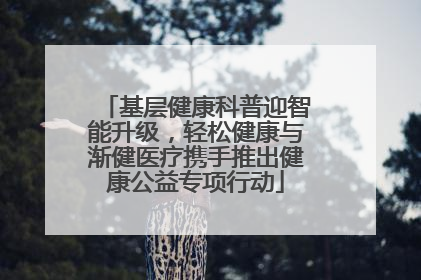 基层健康科普迎智能升级，轻松健康与渐健医疗携手推出健康公益专项行动