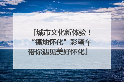 城市文化新体验！“福地怀化”彩蛋车带你遇见美好怀化