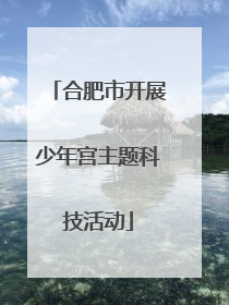 合肥市开展少年宫主题科技活动