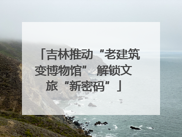吉林推动“老建筑变博物馆” 解锁文旅“新密码”