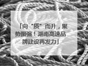 向“质”而升，聚势图强！湖南高速品牌建设再发力