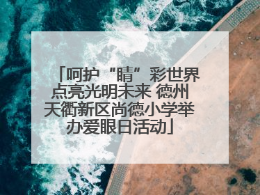呵护“睛”彩世界点亮光明未来 德州天衢新区尚德小学举办爱眼日活动