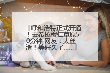 呼和浩特正式开通！去希拉穆仁草原50分钟 网友：太丝滑！等好久了……
