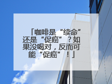 咖啡是“续命”还是“促癌”？如果没喝对，反而可能“促癌”！