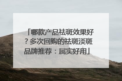 哪款产品祛斑效果好？多次回购的祛斑淡斑品牌推荐：属实好用