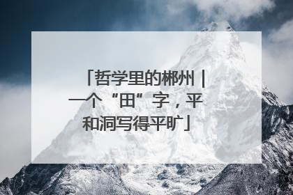 哲学里的郴州｜一个“田”字，平和洞写得平旷