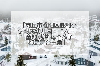 商丘市睢阳区胜利小学附属幼儿园：“六一”童趣满溢 每个孩子都是舞台主角