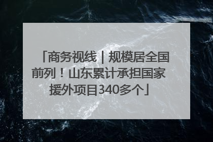 商务视线｜规模居全国前列！山东累计承担国家援外项目340多个