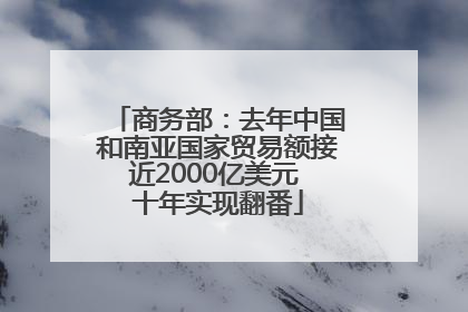 商务部：去年中国和南亚国家贸易额接近2000亿美元 十年实现翻番