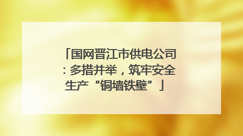 国网晋江市供电公司：多措并举，筑牢安全生产“铜墙铁壁”