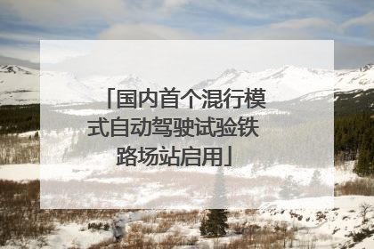 国内首个混行模式自动驾驶试验铁路场站启用