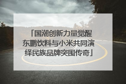 国潮创新力量觉醒 东鹏饮料与小米共同演绎民族品牌突围传奇