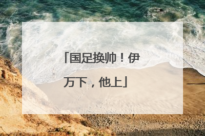 国足换帅！伊万下，他上