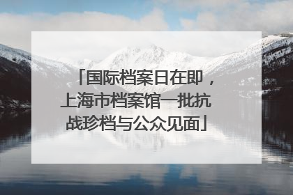 国际档案日在即，上海市档案馆一批抗战珍档与公众见面