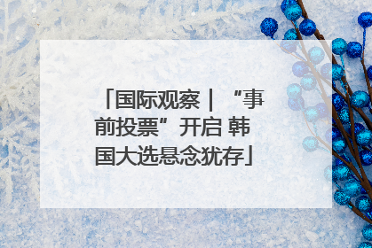 国际观察｜“事前投票”开启 韩国大选悬念犹存